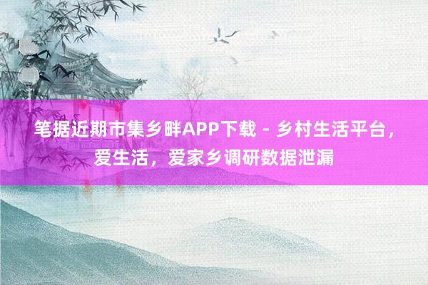 笔据近期市集乡畔APP下载 - 乡村生活平台,爱生活,爱家乡调研数据泄漏