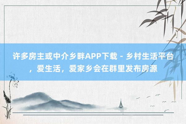 许多房主或中介乡畔APP下载 - 乡村生活平台，爱生活，爱家乡会在群里发布房源