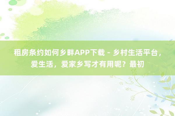 租房条约如何乡畔APP下载 - 乡村生活平台，爱生活，爱家乡写才有用呢？最初