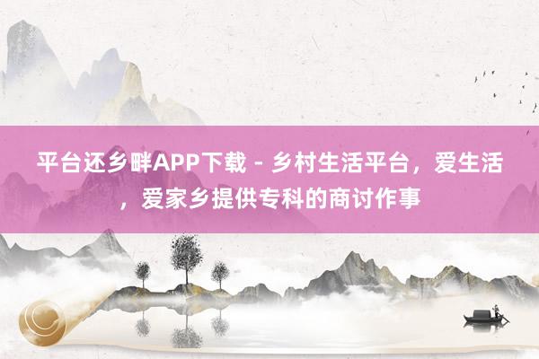 平台还乡畔APP下载 - 乡村生活平台,爱生活,爱家乡提供专科的商讨作事