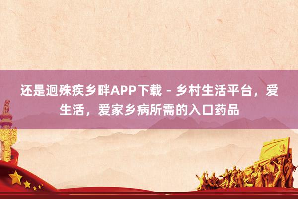 还是迥殊疾乡畔APP下载 - 乡村生活平台,爱生活,爱家乡病所需的入口药品