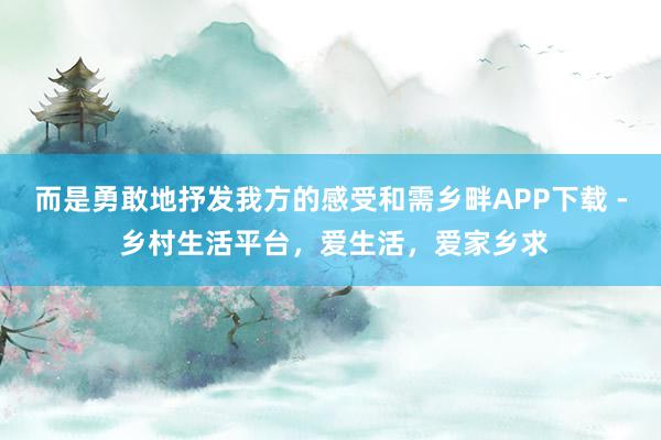 而是勇敢地抒发我方的感受和需乡畔APP下载 - 乡村生活平台，爱生活，爱家乡求